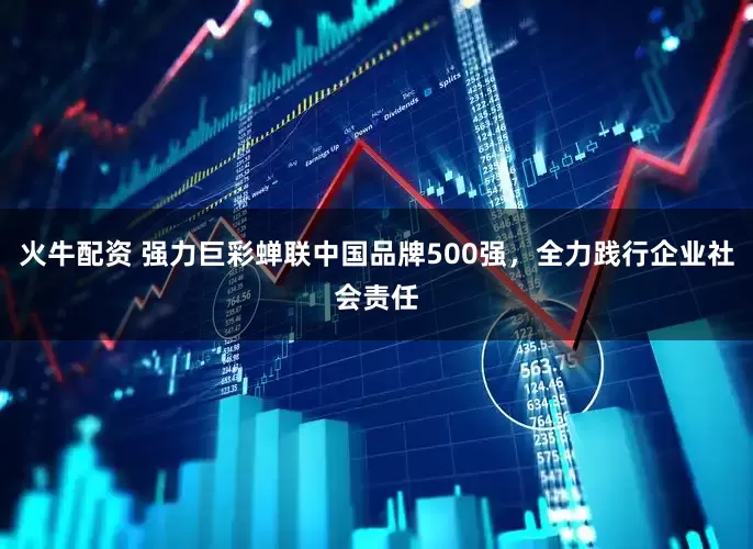 火牛配资 强力巨彩蝉联中国品牌500强，全力践行企业社会责任