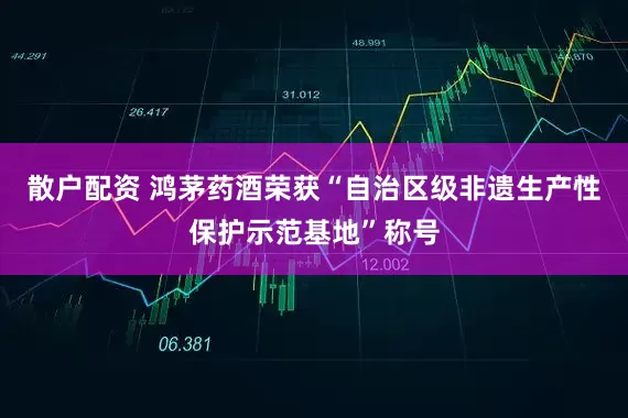 散户配资 鸿茅药酒荣获“自治区级非遗生产性保护示范基地”称号