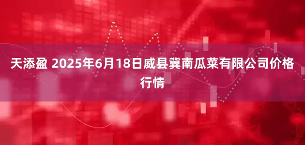 天添盈 2025年6月18日威县冀南瓜菜有限公司价格行情