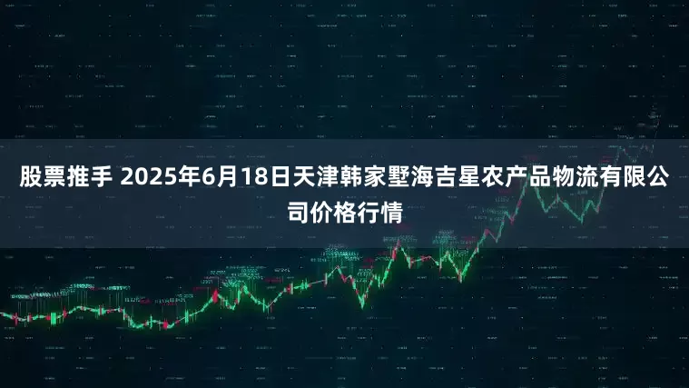 股票推手 2025年6月18日天津韩家墅海吉星农产品物流有限公司价格行情