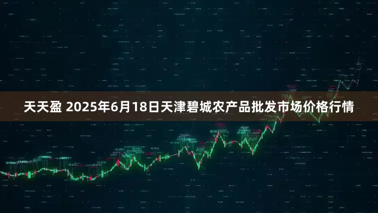 天天盈 2025年6月18日天津碧城农产品批发市场价格行情