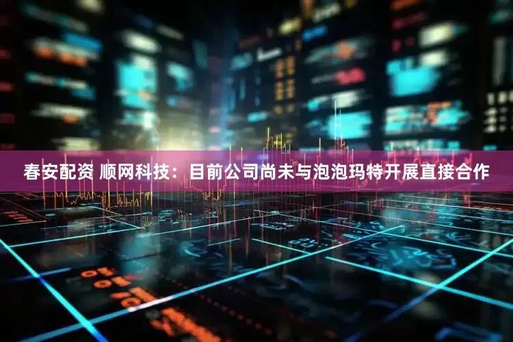 春安配资 顺网科技：目前公司尚未与泡泡玛特开展直接合作