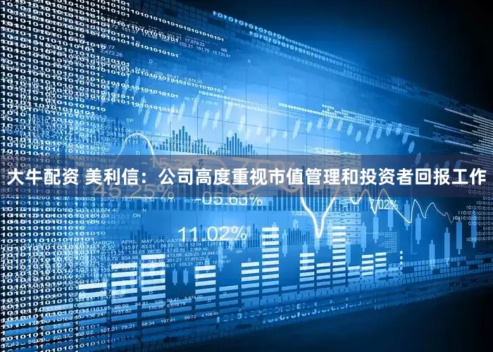 大牛配资 美利信：公司高度重视市值管理和投资者回报工作