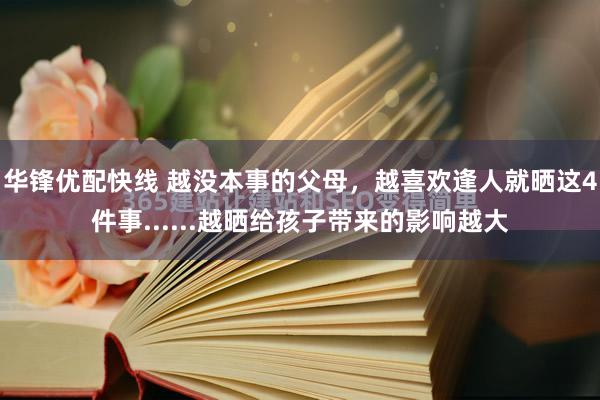 华锋优配快线 越没本事的父母，越喜欢逢人就晒这4件事......越晒给孩子带来的影响越大