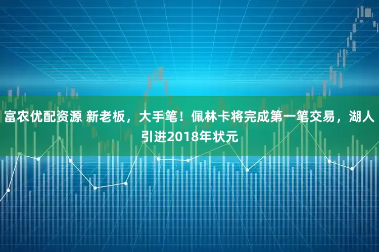 富农优配资源 新老板，大手笔！佩林卡将完成第一笔交易，湖人引进2018年状元