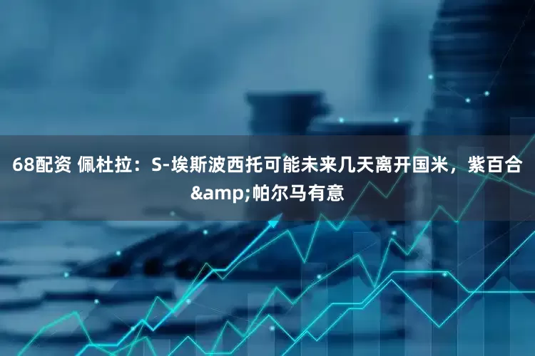68配资 佩杜拉：S-埃斯波西托可能未来几天离开国米，紫百合&帕尔马有意