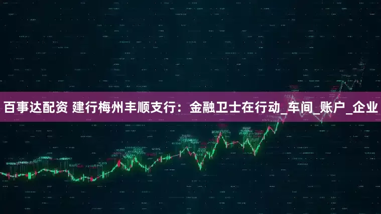 百事达配资 建行梅州丰顺支行：金融卫士在行动_车间_账户_企业