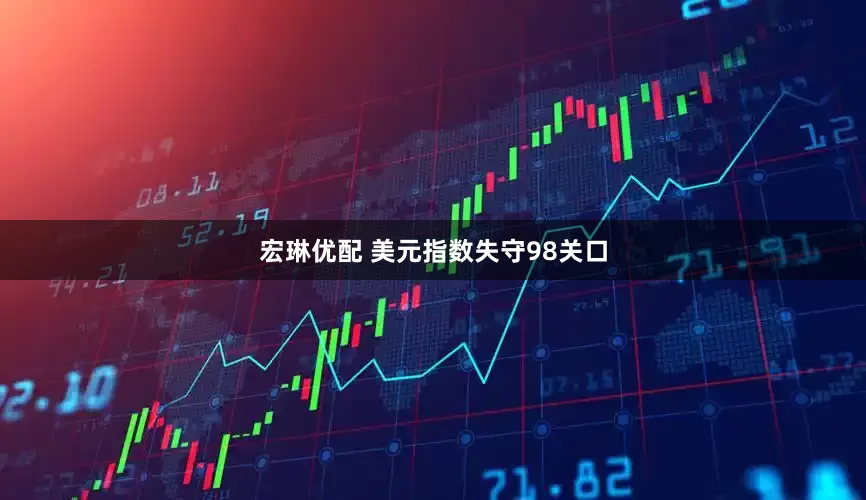 宏琳优配 美元指数失守98关口