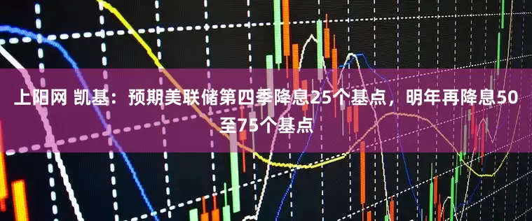 上阳网 凯基：预期美联储第四季降息25个基点，明年再降息50至75个基点