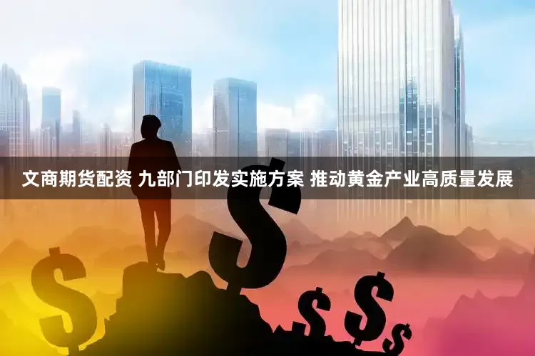 文商期货配资 九部门印发实施方案 推动黄金产业高质量发展