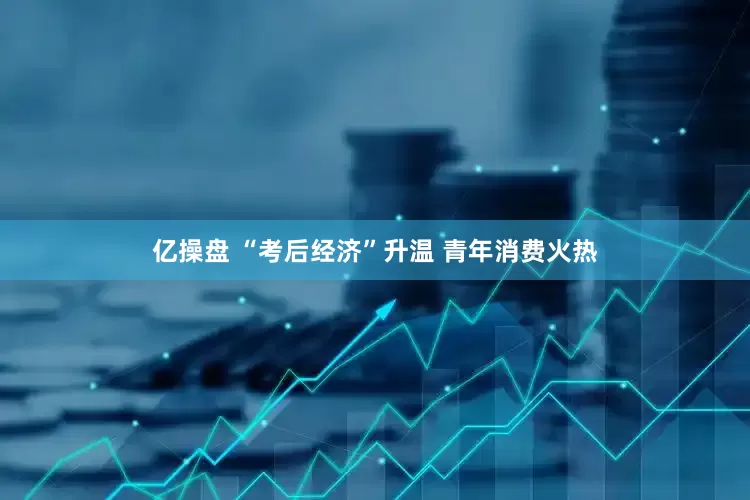 亿操盘 “考后经济”升温 青年消费火热