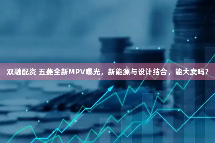 双融配资 五菱全新MPV曝光，新能源与设计结合，能大卖吗？