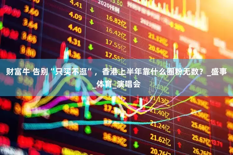 财富牛 告别“只买不逛”，香港上半年靠什么圈粉无数？_盛事_体育_演唱会