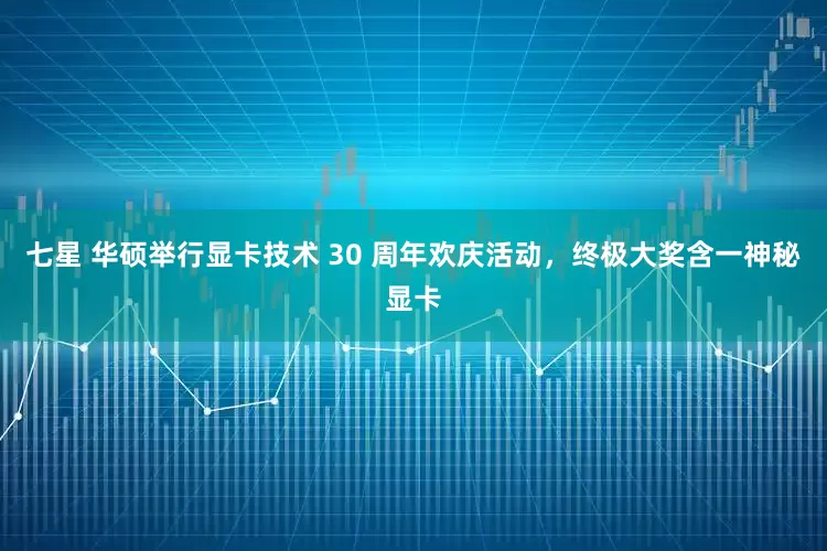 七星 华硕举行显卡技术 30 周年欢庆活动，终极大奖含一神秘显卡