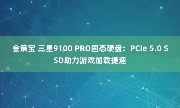 金策宝 三星9100 PRO固态硬盘：PCIe 5.0 SSD助力游戏加载提速