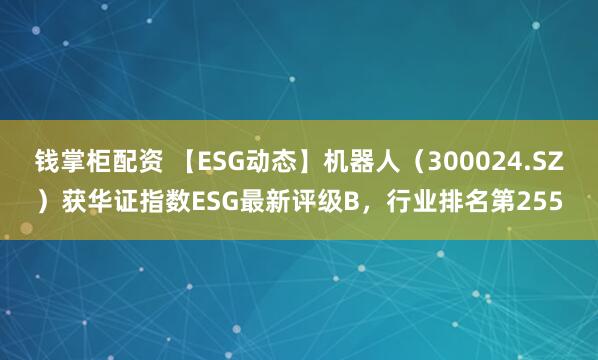 钱掌柜配资 【ESG动态】机器人（300024.SZ）获华证指数ESG最新评级B，行业排名第255
