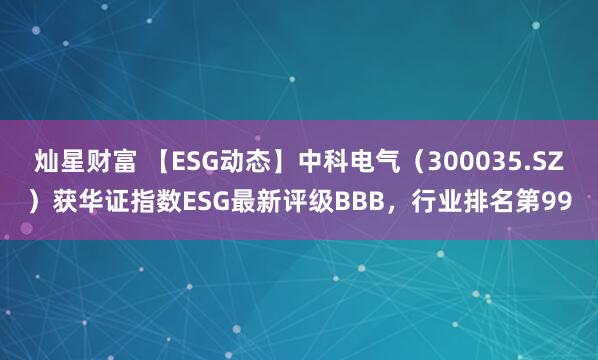 灿星财富 【ESG动态】中科电气（300035.SZ）获华证指数ESG最新评级BBB，行业排名第99