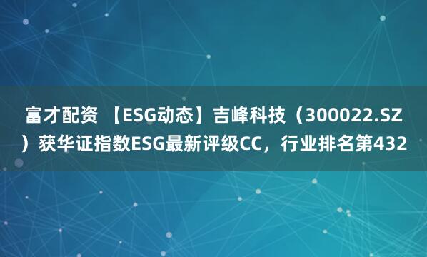 富才配资 【ESG动态】吉峰科技（300022.SZ）获华证指数ESG最新评级CC，行业排名第432