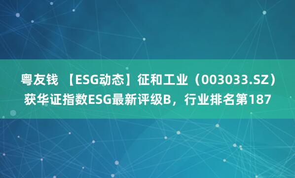 粤友钱 【ESG动态】征和工业（003033.SZ）获华证指数ESG最新评级B，行业排名第187