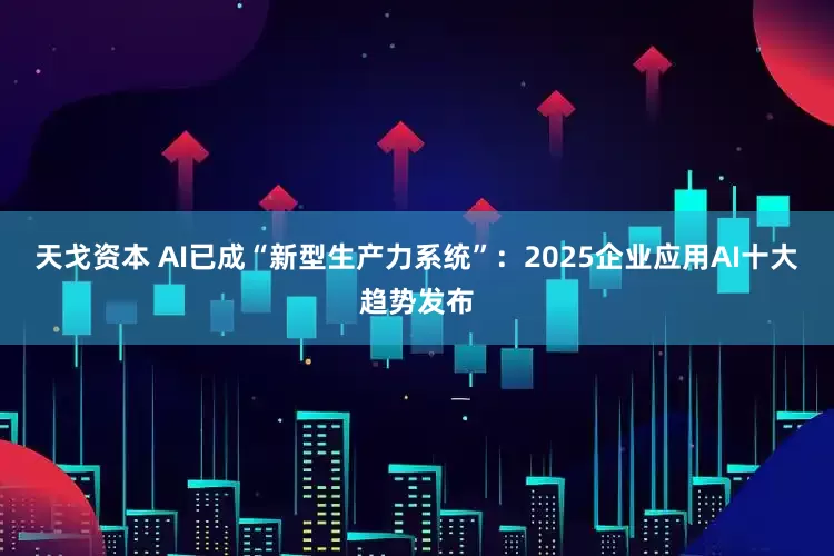 天戈资本 AI已成“新型生产力系统”：2025企业应用AI十大趋势发布