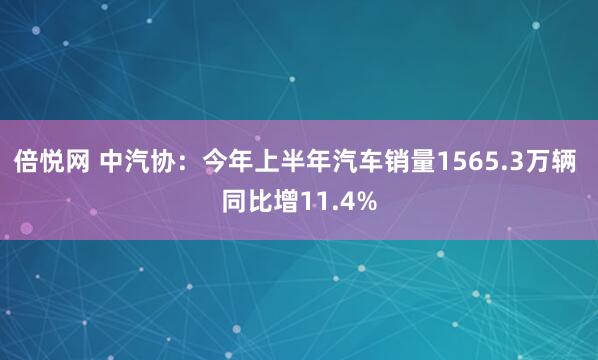 倍悦网 中汽协：今年上半年汽车销量1565.3万辆 同比增11.4%