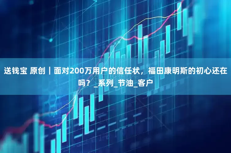 送钱宝 原创｜面对200万用户的信任状，福田康明斯的初心还在吗？_系列_节油_客户