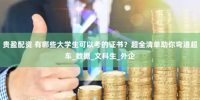 贵盈配资 有哪些大学生可以考的证书？超全清单助你弯道超车_数据_文科生_外企