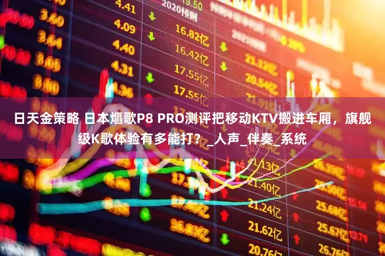 日天金策略 日本熰歌P8 PRO测评把移动KTV搬进车厢，旗舰级K歌体验有多能打？_人声_伴奏_系统