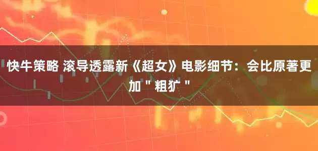 快牛策略 滚导透露新《超女》电影细节：会比原著更加＂粗犷＂