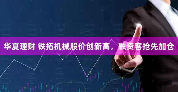 华夏理财 铁拓机械股价创新高，融资客抢先加仓