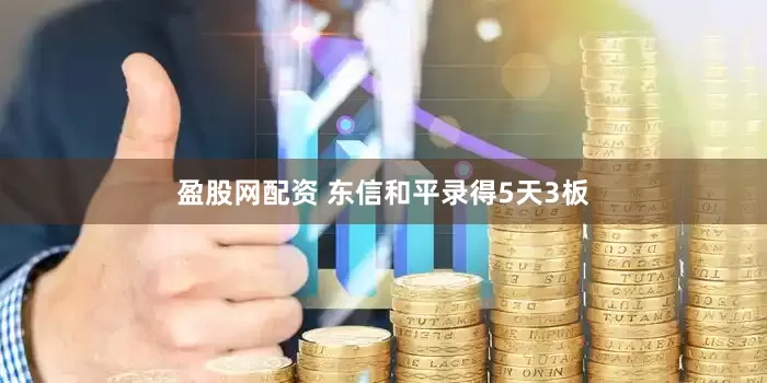盈股网配资 东信和平录得5天3板