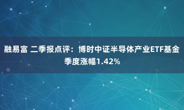 融易富 二季报点评：博时中证半导体产业ETF基金季度涨幅1.42%