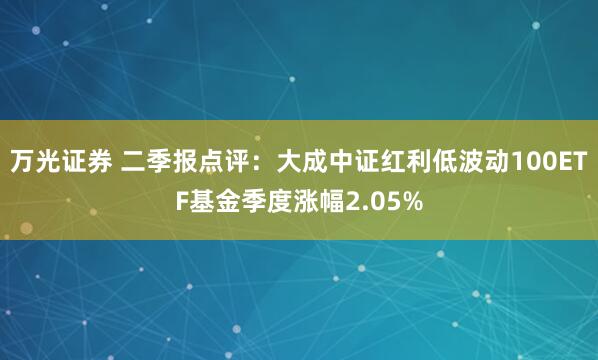 万光证券 二季报点评：大成中证红利低波动100ETF基金季度涨幅2.05%