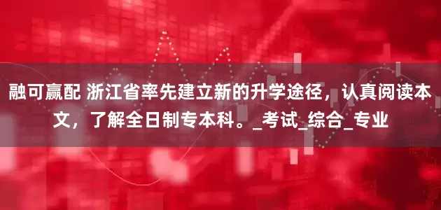 融可赢配 浙江省率先建立新的升学途径，认真阅读本文，了解全日制专本科。_考试_综合_专业