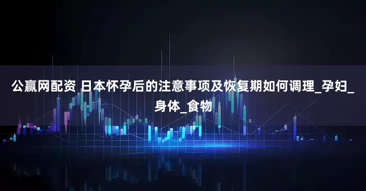 公赢网配资 日本怀孕后的注意事项及恢复期如何调理_孕妇_身体_食物