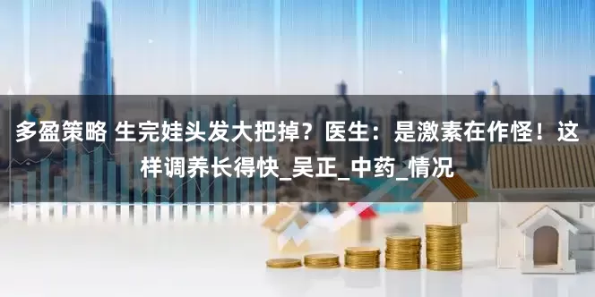 多盈策略 生完娃头发大把掉？医生：是激素在作怪！这样调养长得快_吴正_中药_情况