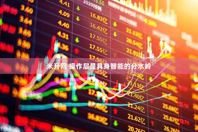 米升网 操作层是具身智能的分水岭