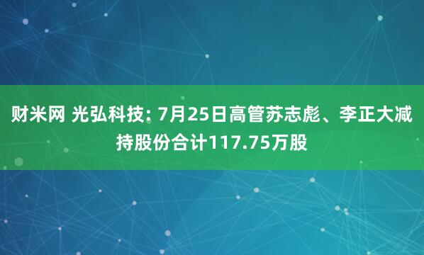 财米网 光弘科技: 7月25日高管苏志彪、李正大减持股份合计117.75万股