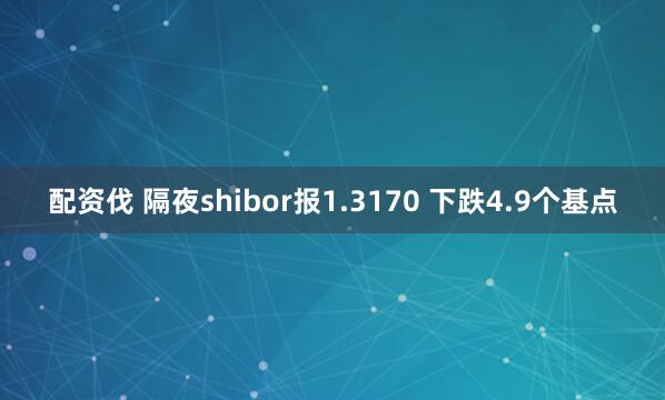 配资伐 隔夜shibor报1.3170 下跌4.9个基点