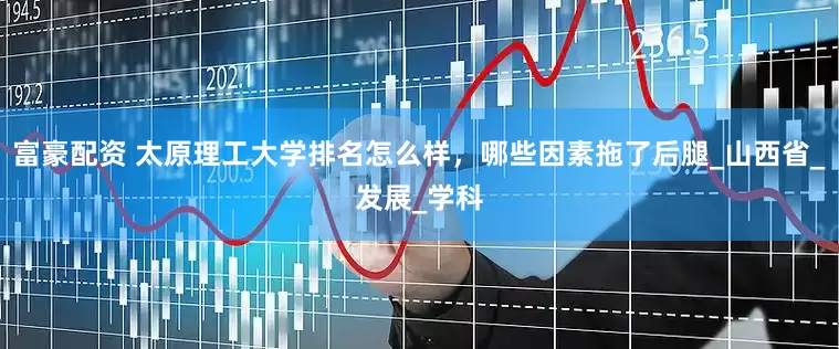 富豪配资 太原理工大学排名怎么样，哪些因素拖了后腿_山西省_发展_学科