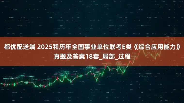 都优配送端 2025和历年全国事业单位联考E类《综合应用能力》真题及答案18套_局部_过程