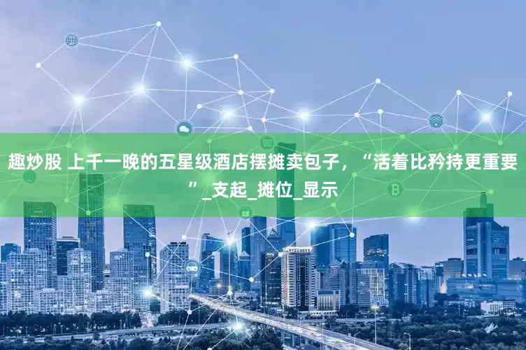 趣炒股 上千一晚的五星级酒店摆摊卖包子，“活着比矜持更重要”_支起_摊位_显示
