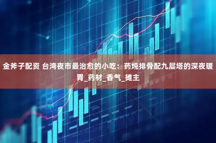 金斧子配资 台湾夜市最治愈的小吃：药炖排骨配九层塔的深夜暖胃_药材_香气_摊主