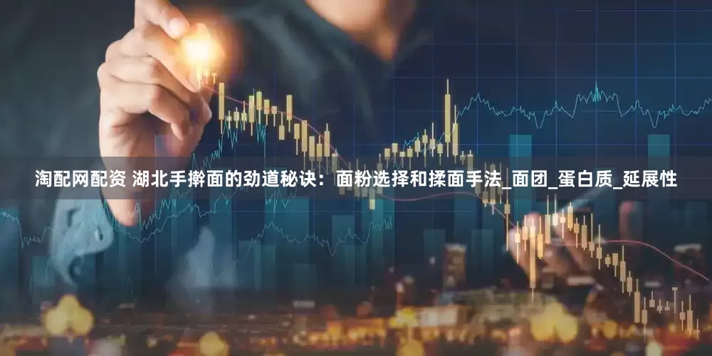 淘配网配资 湖北手擀面的劲道秘诀：面粉选择和揉面手法_面团_蛋白质_延展性