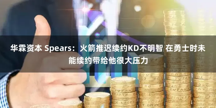 华霖资本 Spears：火箭推迟续约KD不明智 在勇士时未能续约带给他很大压力