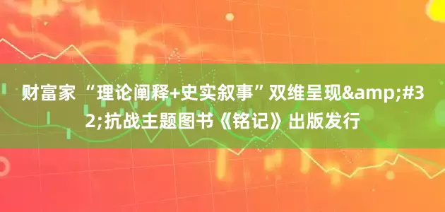 财富家 “理论阐释+史实叙事”双维呈现&#32;抗战主题图书《铭记》出版发行