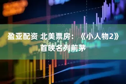 盈亚配资 北美票房：《小人物2》首映名列前茅