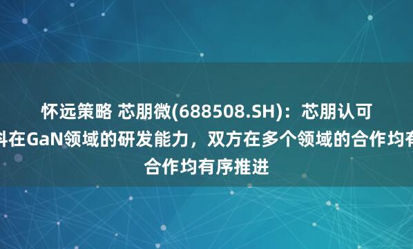 怀远策略 芯朋微(688508.SH)：芯朋认可英诺赛科在GaN领域的研发能力，双方在多个领域的合作均有序推进