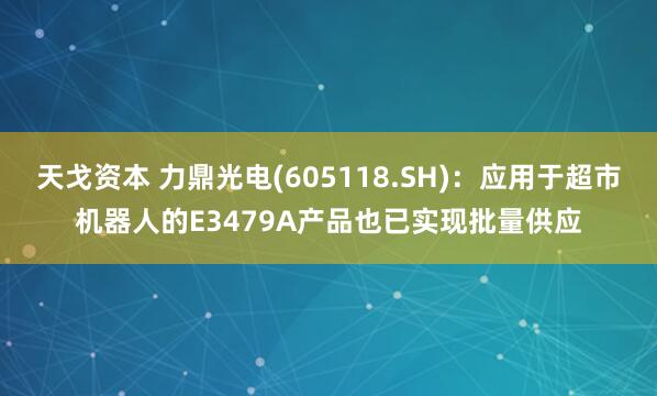天戈资本 力鼎光电(605118.SH)：应用于超市机器人的E3479A产品也已实现批量供应