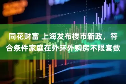 同花财富 上海发布楼市新政，符合条件家庭在外环外购房不限套数